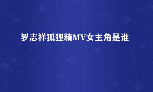 罗志祥狐狸精MV女主角是谁