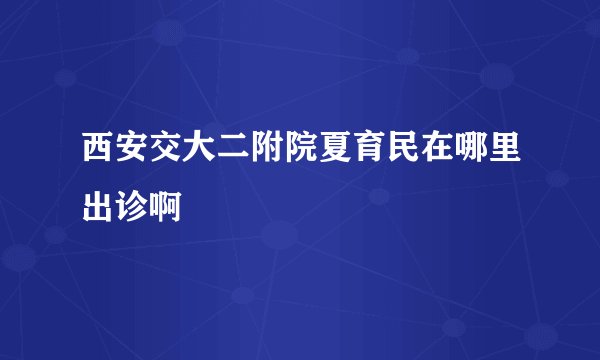 西安交大二附院夏育民在哪里出诊啊