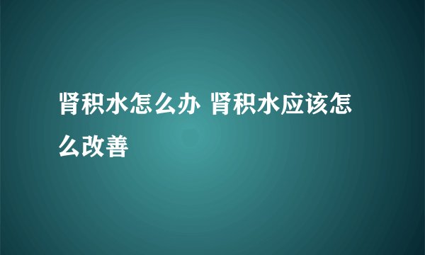 肾积水怎么办 肾积水应该怎么改善