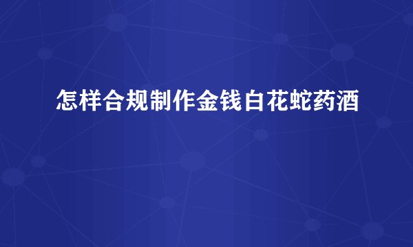 怎样合规制作金钱白花蛇药酒