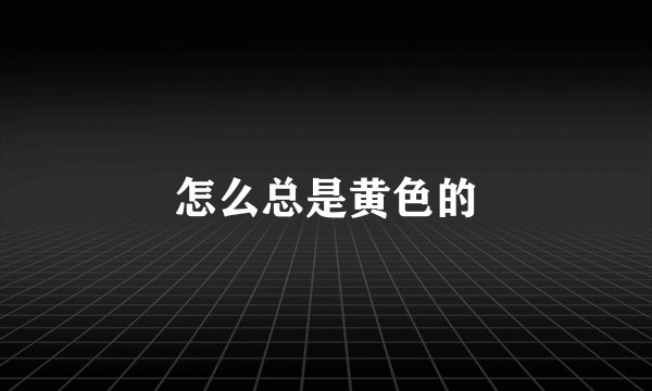 怎么总是黄色的