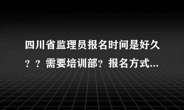 四川省监理员报名时间是好久？？需要培训部？报名方式是公司报名还是个人报名？如果个人报名有什么条件？