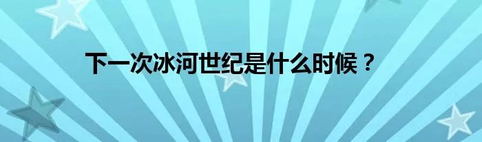 下一次冰河世纪是什么时候？