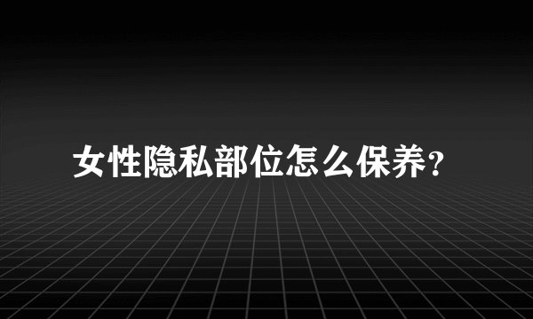 女性隐私部位怎么保养？