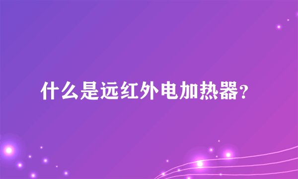 什么是远红外电加热器?