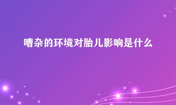嘈杂的环境对胎儿影响是什么