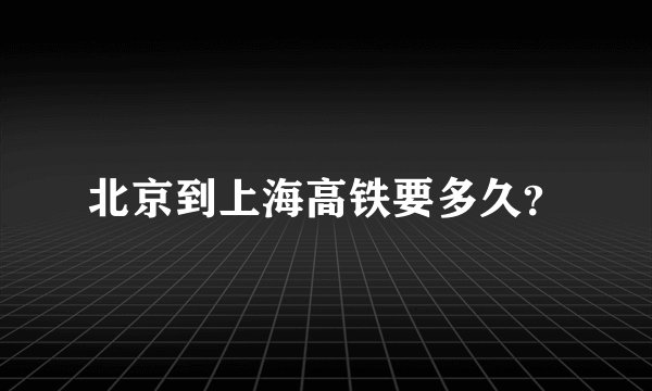 北京到上海高铁要多久？