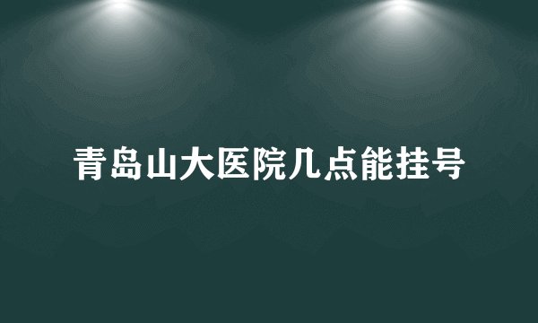 青岛山大医院几点能挂号