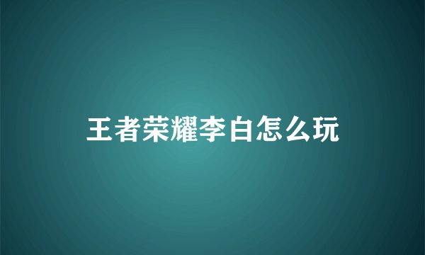王者荣耀李白怎么玩