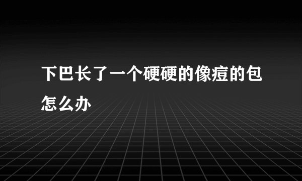 下巴长了一个硬硬的像痘的包怎么办