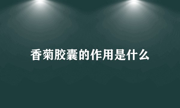 香菊胶囊的作用是什么