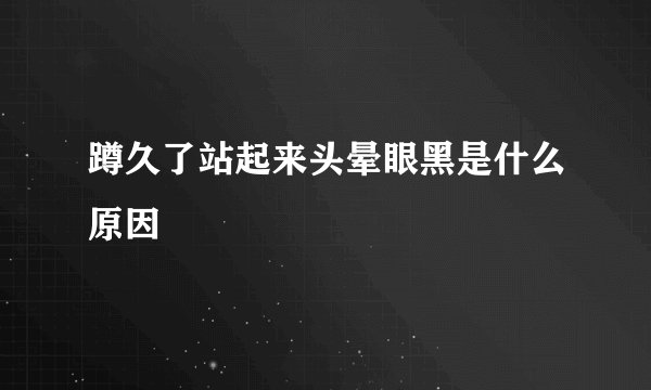 蹲久了站起来头晕眼黑是什么原因