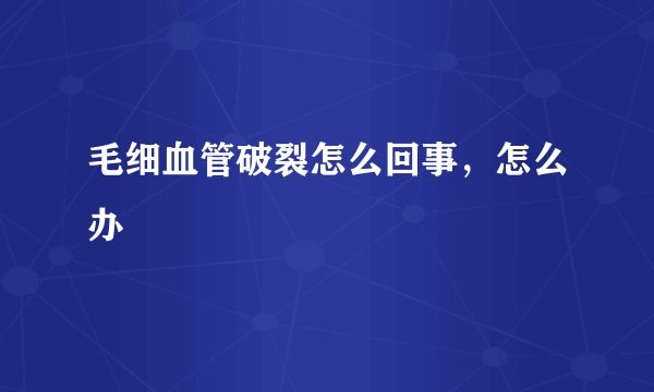 毛细血管破裂怎么回事，怎么办