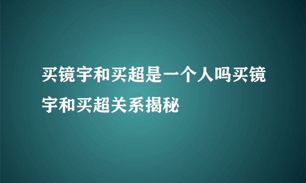 买镜宇和买超是一个人吗买镜宇和买超关系揭秘