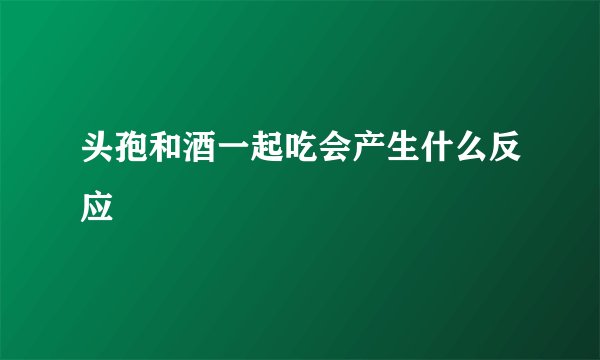 头孢和酒一起吃会产生什么反应