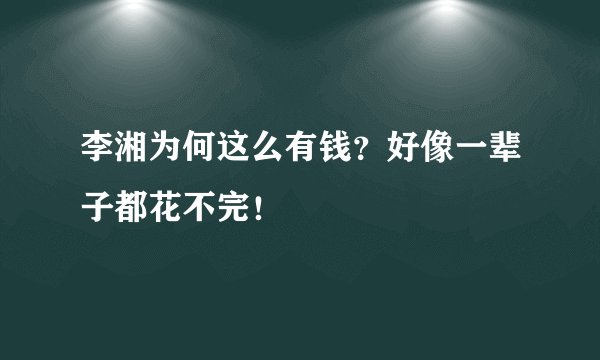李湘为何这么有钱？好像一辈子都花不完！