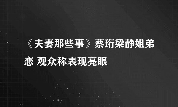 《夫妻那些事》蔡珩梁静姐弟恋 观众称表现亮眼