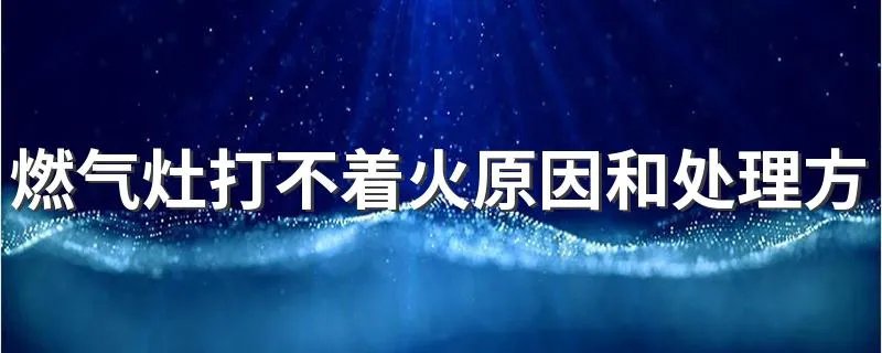 燃气灶打不着火原因和处理方法维修 燃气灶不打火原因及维修办法是什么