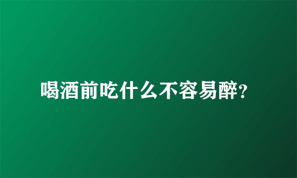 喝酒前吃什么不容易醉？