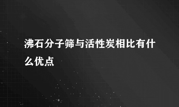 沸石分子筛与活性炭相比有什么优点