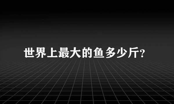 世界上最大的鱼多少斤？