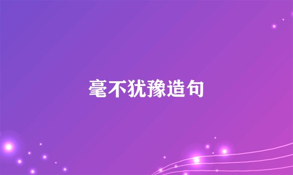 毫不犹豫造句