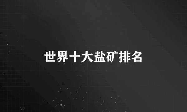 世界十大盐矿排名