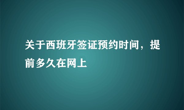 关于西班牙签证预约时间，提前多久在网上