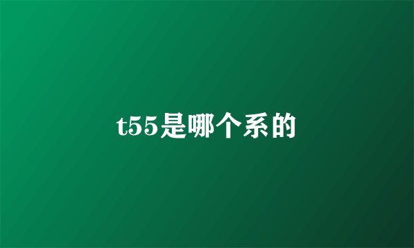 t55是哪个系的