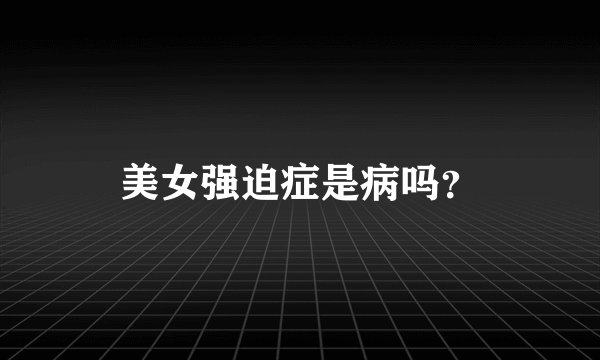 美女强迫症是病吗？