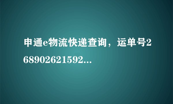 申通e物流快递查询，运单号268902621592 急！！！