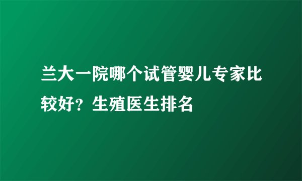 兰大一院哪个试管婴儿专家比较好？生殖医生排名