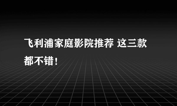 飞利浦家庭影院推荐 这三款都不错！