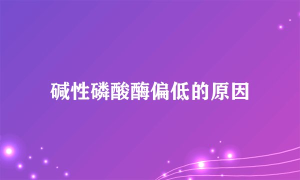 碱性磷酸酶偏低的原因