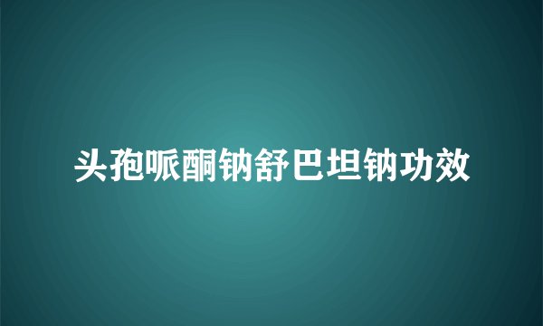 头孢哌酮钠舒巴坦钠功效