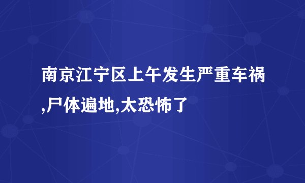 南京江宁区上午发生严重车祸,尸体遍地,太恐怖了