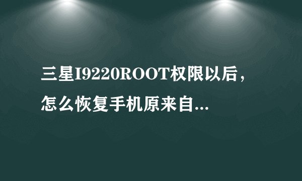 三星I9220ROOT权限以后，怎么恢复手机原来自带的系统？不想ROOT了。。