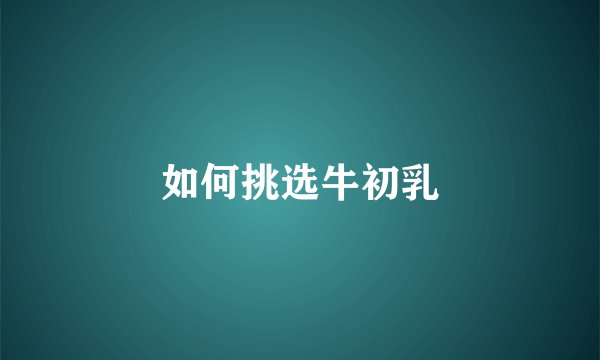 如何挑选牛初乳