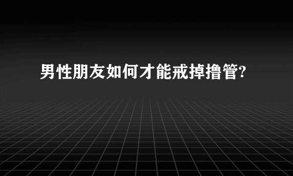 男性朋友如何才能戒掉撸管?