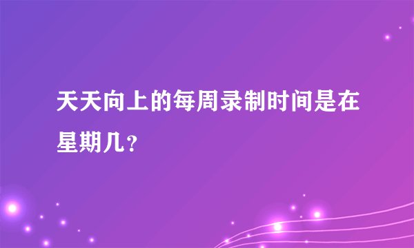 天天向上的每周录制时间是在星期几？