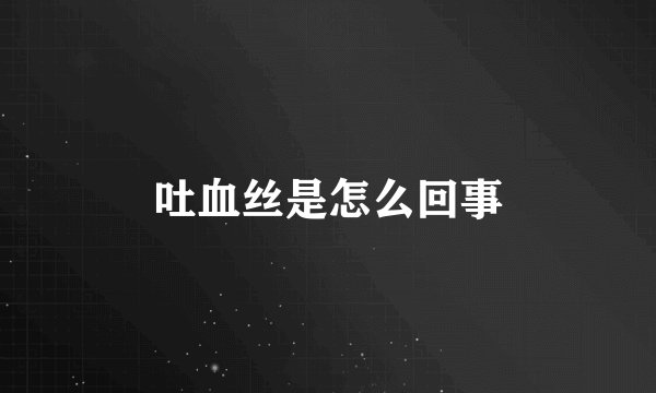 吐血丝是怎么回事