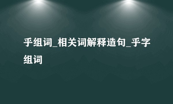 乎组词_相关词解释造句_乎字组词