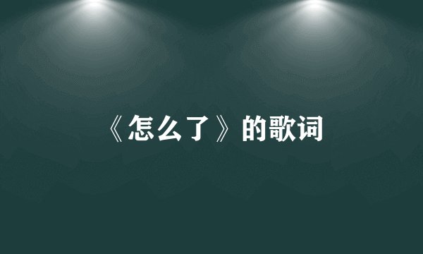 《怎么了》的歌词