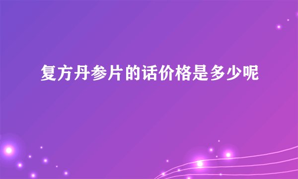 复方丹参片的话价格是多少呢