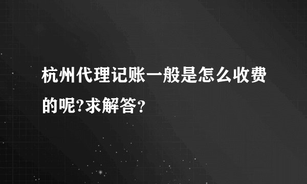 杭州代理记账一般是怎么收费的呢?求解答？