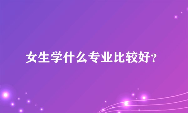 女生学什么专业比较好？