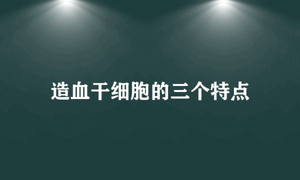 造血干细胞的三个特点
