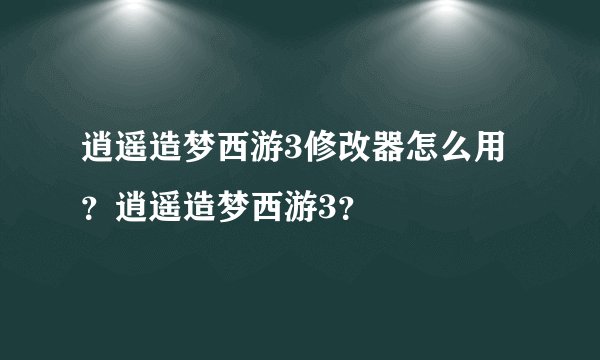 逍遥造梦西游3修改器怎么用？逍遥造梦西游3？