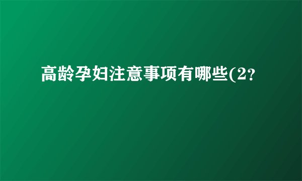 高龄孕妇注意事项有哪些(2？