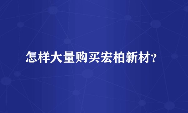 怎样大量购买宏柏新材？